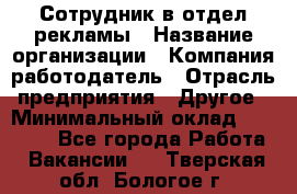 Сотрудник в отдел рекламы › Название организации ­ Компания-работодатель › Отрасль предприятия ­ Другое › Минимальный оклад ­ 27 000 - Все города Работа » Вакансии   . Тверская обл.,Бологое г.